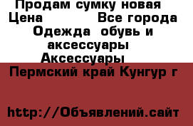 Продам сумку новая › Цена ­ 3 000 - Все города Одежда, обувь и аксессуары » Аксессуары   . Пермский край,Кунгур г.